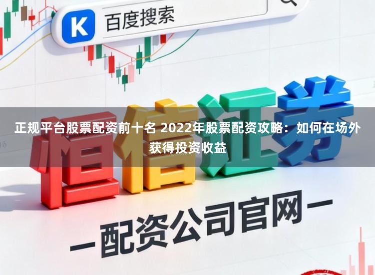 正规平台股票配资前十名 2022年股票配资攻略：如何在场外获得投资收益