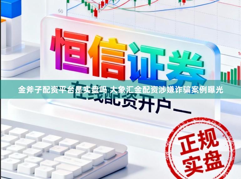 金斧子配资平台是实盘吗 大象汇金配资涉嫌诈骗案例曝光