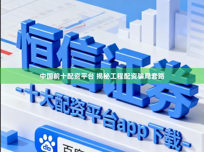 中国前十配资平台 揭秘工程配资骗局套路