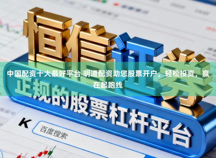 中国配资十大最好平台 明道配资助您股票开户，轻松投资，赢在起跑线
