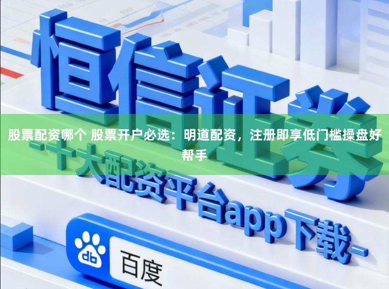 股票配资哪个 股票开户必选：明道配资，注册即享低门槛操盘好帮手