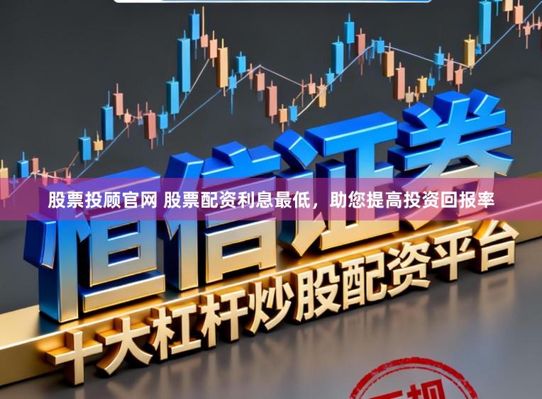 股票投顾官网 股票配资利息最低，助您提高投资回报率