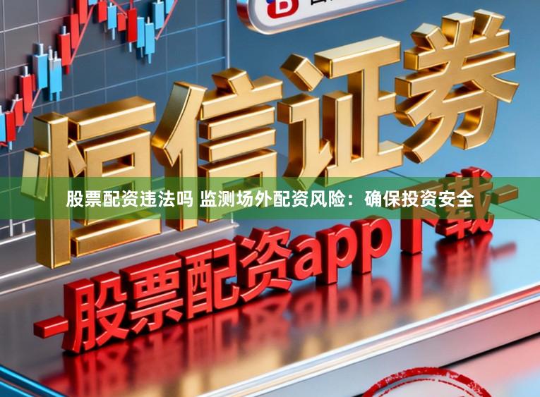 股票配资违法吗 监测场外配资风险：确保投资安全
