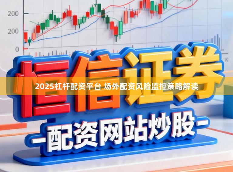 2025杠杆配资平台 场外配资风险监控策略解读
