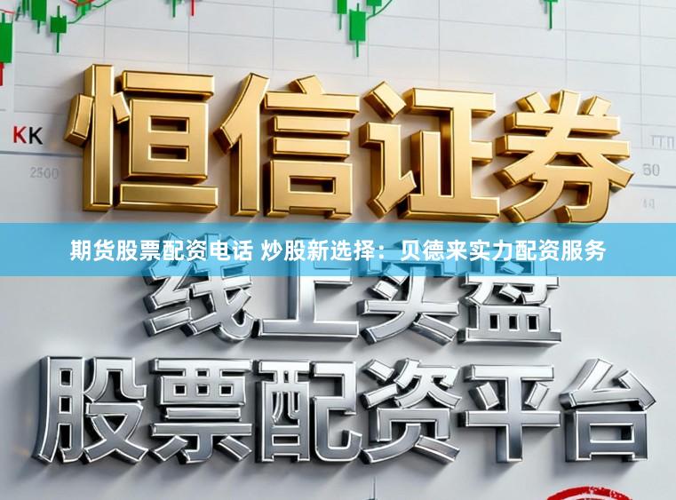 期货股票配资电话 炒股新选择：贝德来实力配资服务