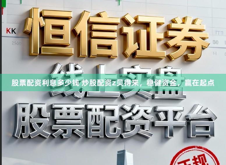 股票配资利息多少钱 炒股配资z贝得来，稳健资金，赢在起点