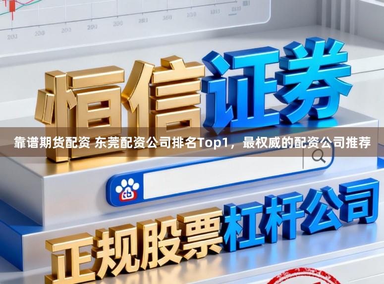 靠谱期货配资 东莞配资公司排名Top1，最权威的配资公司推荐