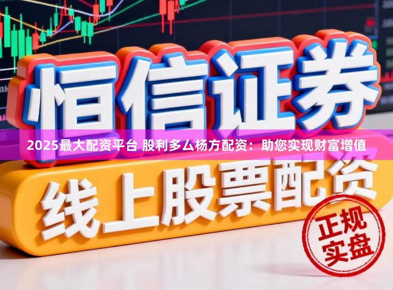 2025最大配资平台 股利多厶杨方配资：助您实现财富增值