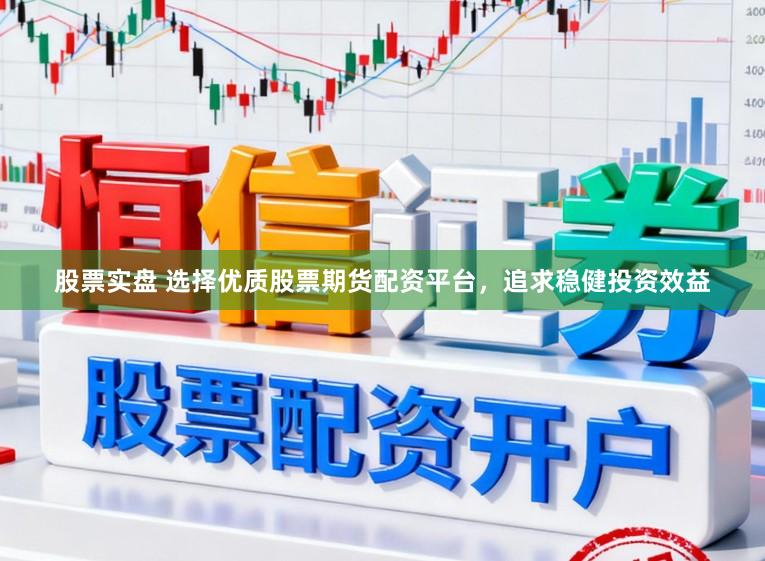 股票实盘 选择优质股票期货配资平台，追求稳健投资效益
