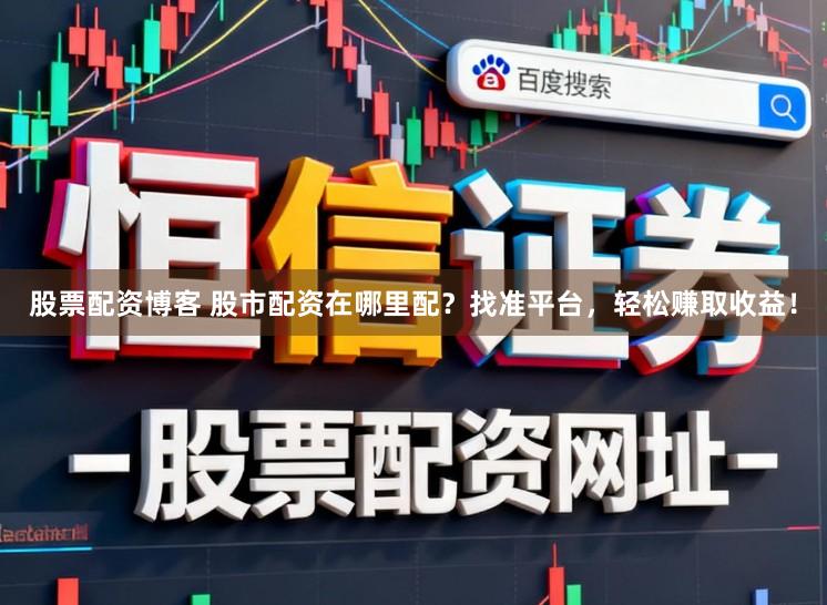 股票配资博客 股市配资在哪里配？找准平台，轻松赚取收益！