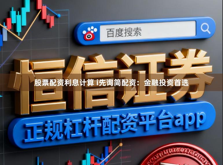 股票配资利息计算 i先询简配资：金融投资首选