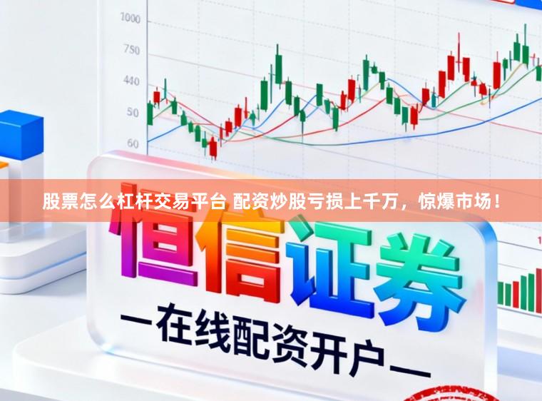 股票怎么杠杆交易平台 配资炒股亏损上千万，惊爆市场！