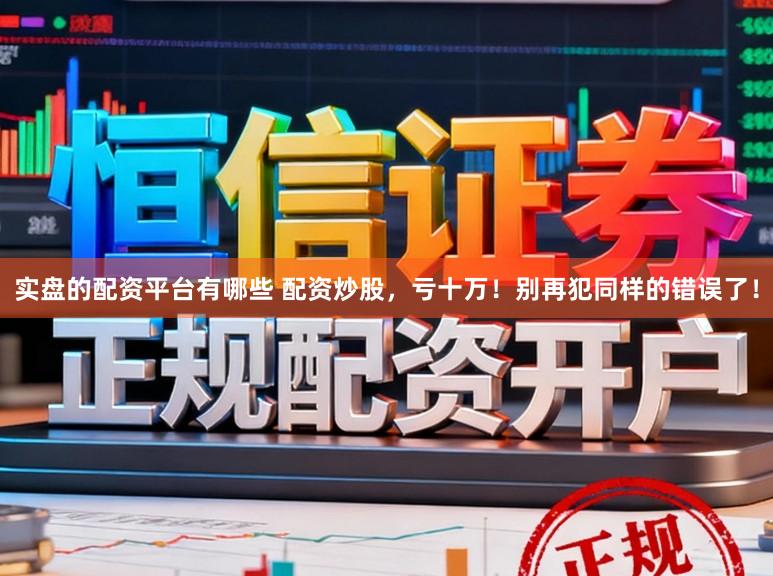 实盘的配资平台有哪些 配资炒股，亏十万！别再犯同样的错误了！