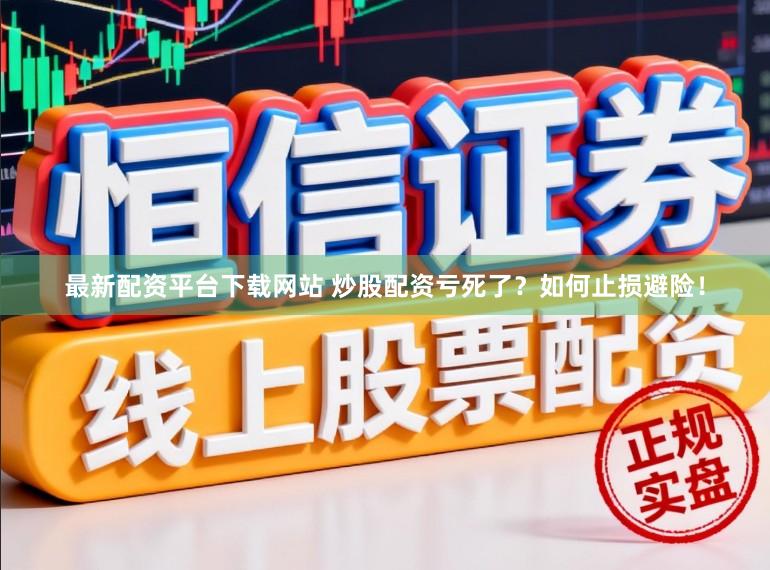 最新配资平台下载网站 炒股配资亏死了？如何止损避险！