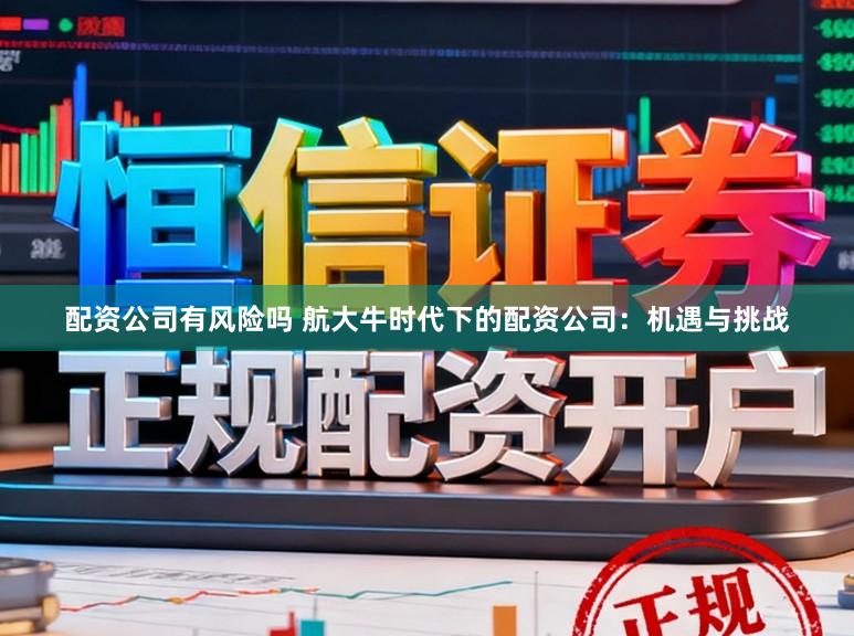 配资公司有风险吗 航大牛时代下的配资公司：机遇与挑战