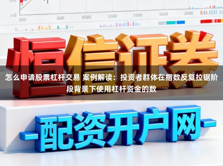 怎么申请股票杠杆交易 案例解读：投资者群体在指数反复拉锯阶段背景下使用杠杆资金的数