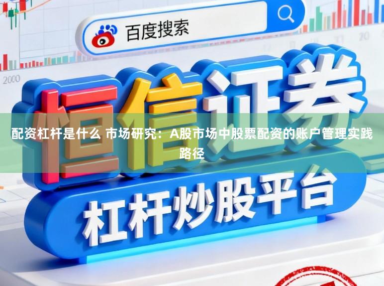 配资杠杆是什么 市场研究：A股市场中股票配资的账户管理实践路径