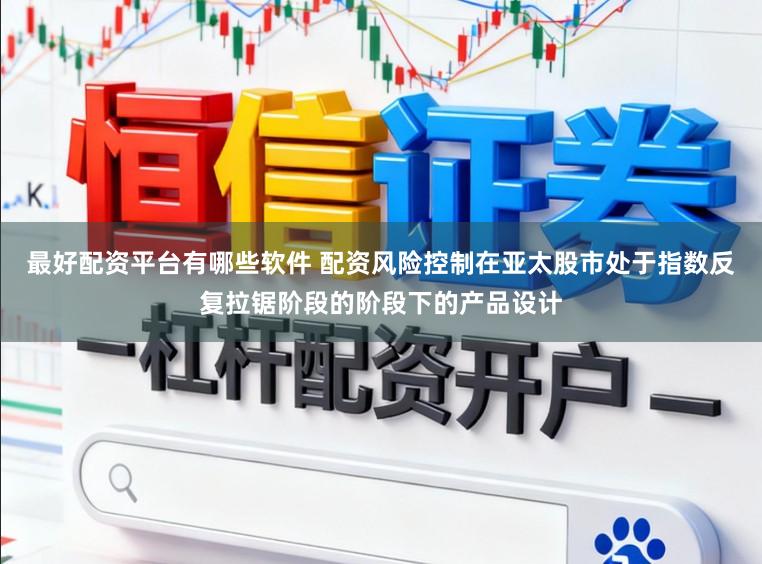最好配资平台有哪些软件 配资风险控制在亚太股市处于指数反复拉锯阶段的阶段下的产品设计