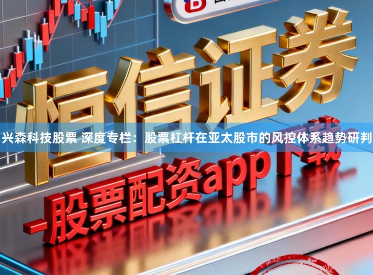 兴森科技股票 深度专栏：股票杠杆在亚太股市的风控体系趋势研判