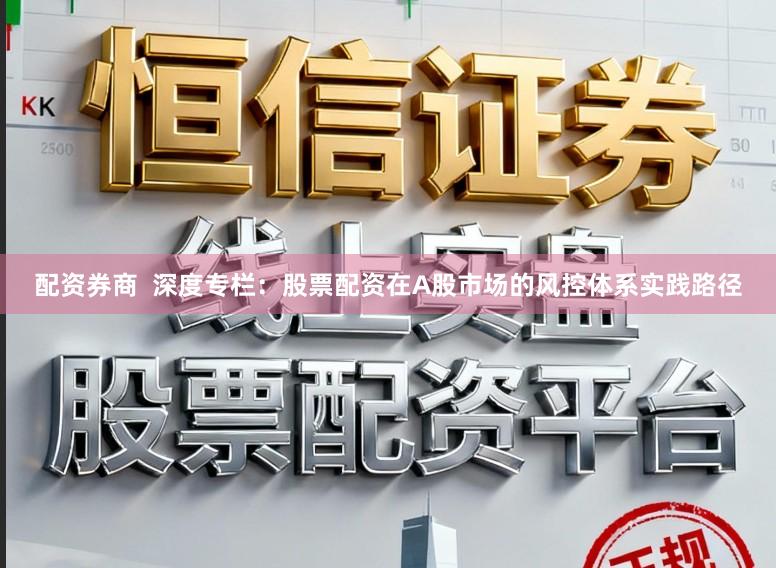 配资券商  深度专栏：股票配资在A股市场的风控体系实践路径