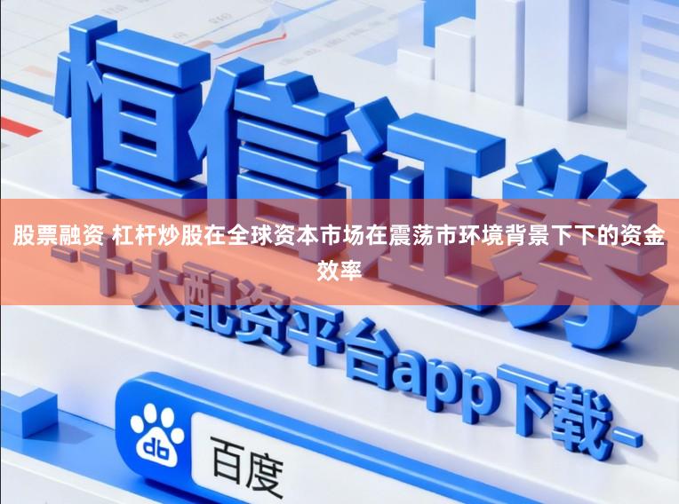股票融资 杠杆炒股在全球资本市场在震荡市环境背景下下的资金效率