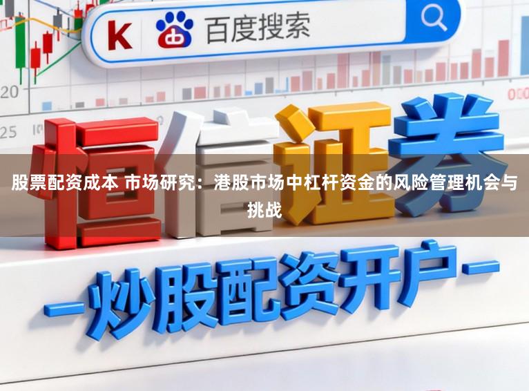 股票配资成本 市场研究：港股市场中杠杆资金的风险管理机会与挑战
