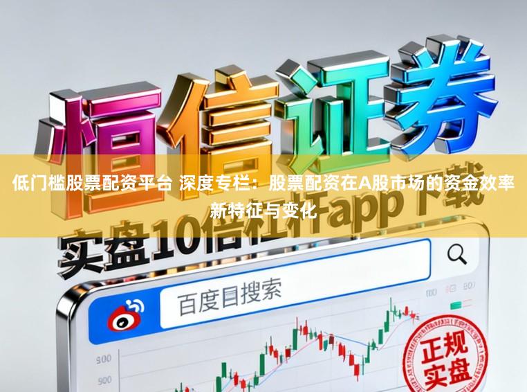 低门槛股票配资平台 深度专栏：股票配资在A股市场的资金效率新特征与变化