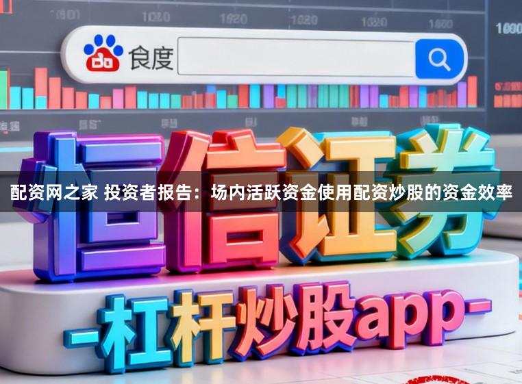 配资网之家 投资者报告：场内活跃资金使用配资炒股的资金效率