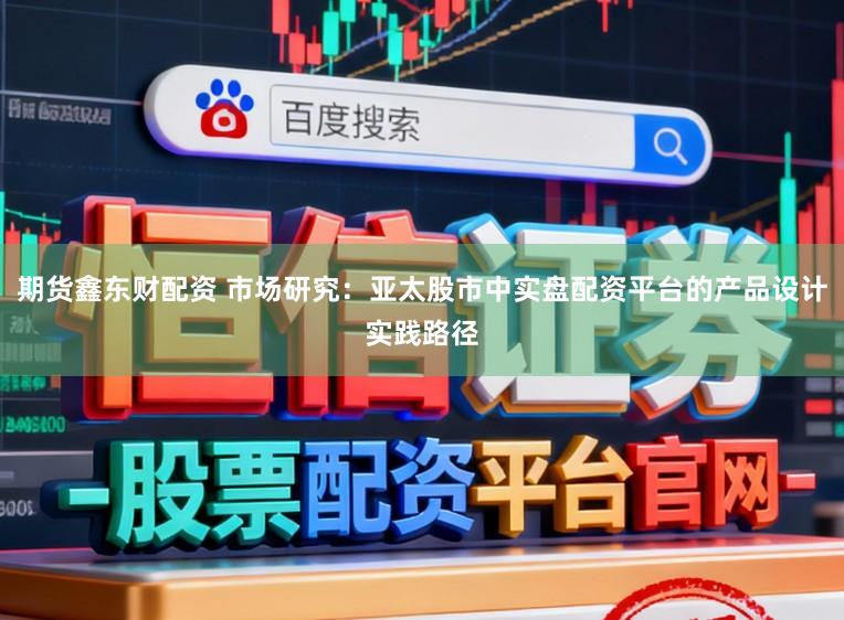 期货鑫东财配资 市场研究：亚太股市中实盘配资平台的产品设计实践路径