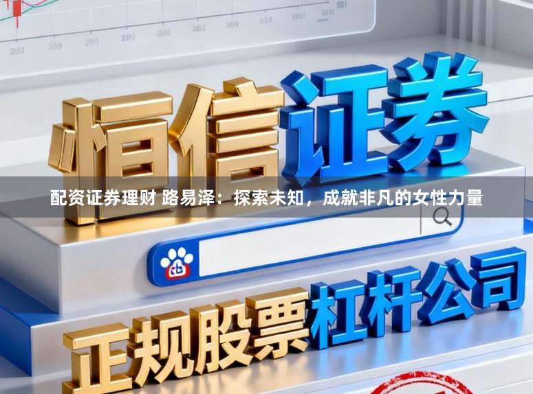 配资证券理财 路易泽：探索未知，成就非凡的女性力量