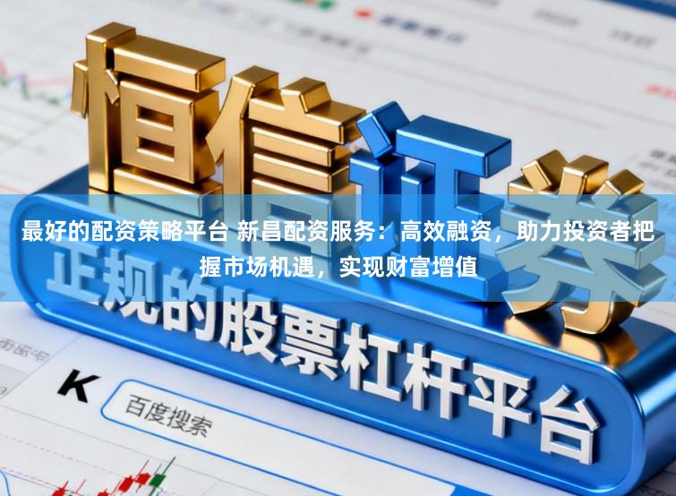 最好的配资策略平台 新昌配资服务：高效融资，助力投资者把握市场机遇，实现财富增值