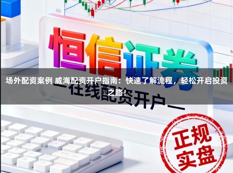 场外配资案例 威海配资开户指南：快速了解流程，轻松开启投资之路！