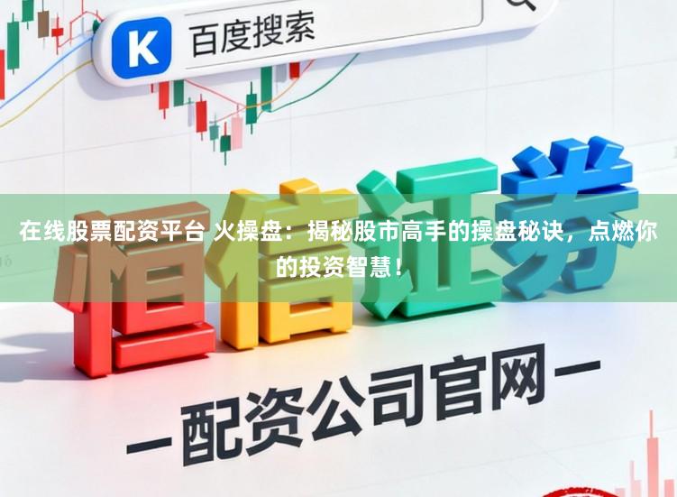 在线股票配资平台 火操盘：揭秘股市高手的操盘秘诀，点燃你的投资智慧！