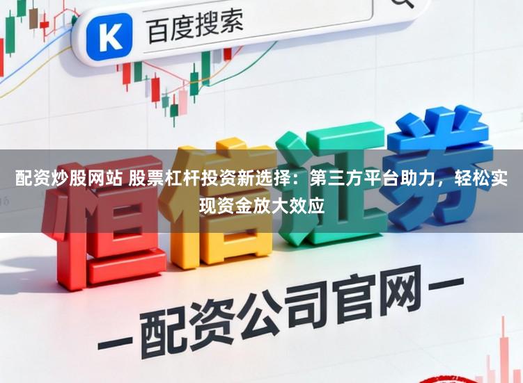 配资炒股网站 股票杠杆投资新选择：第三方平台助力，轻松实现资金放大效应