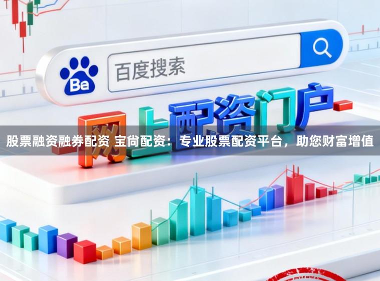 股票融资融券配资 宝尙配资：专业股票配资平台，助您财富增值