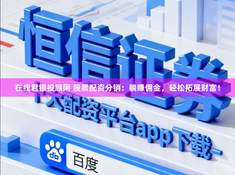 在线君银投顾网 股票配资分销：躺赚佣金，轻松拓展财富！