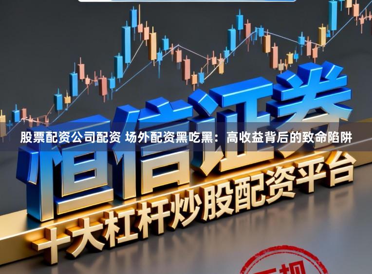 股票配资公司配资 场外配资黑吃黑：高收益背后的致命陷阱