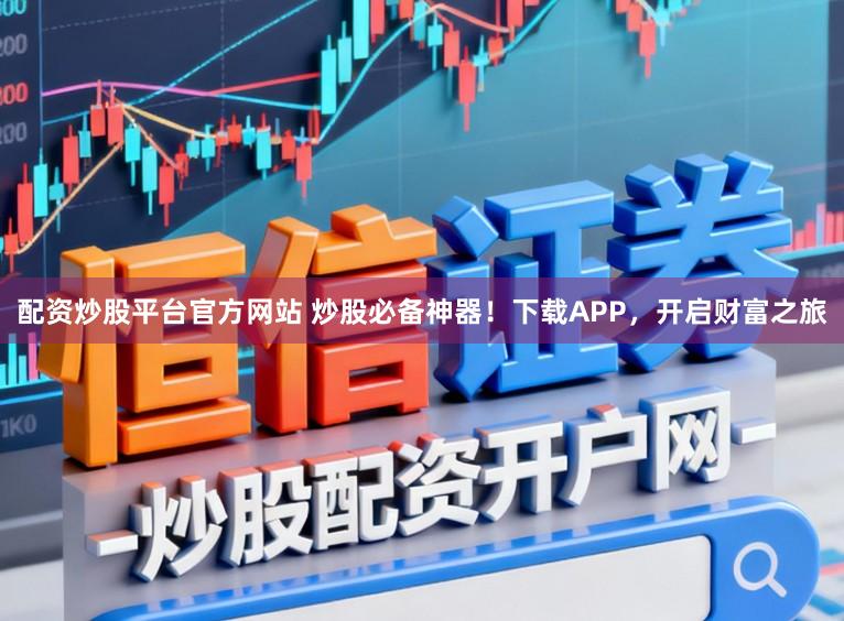 配资炒股平台官方网站 炒股必备神器！下载APP，开启财富之旅