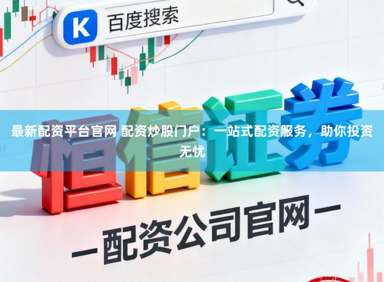 最新配资平台官网 配资炒股门户：一站式配资服务，助你投资无忧