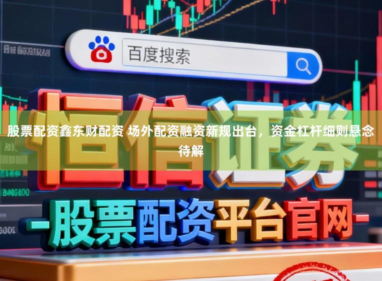 股票配资鑫东财配资 场外配资融资新规出台，资金杠杆细则悬念待解