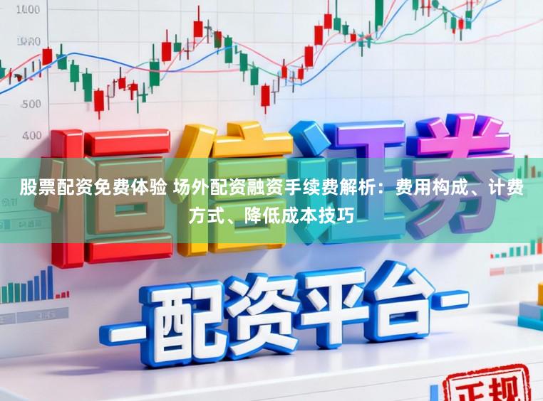 股票配资免费体验 场外配资融资手续费解析：费用构成、计费方式、降低成本技巧