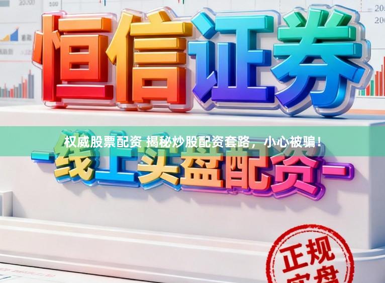 权威股票配资 揭秘炒股配资套路，小心被骗！