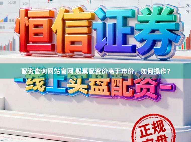 配资查询网站官网 股票配资价高于市价，如何操作？