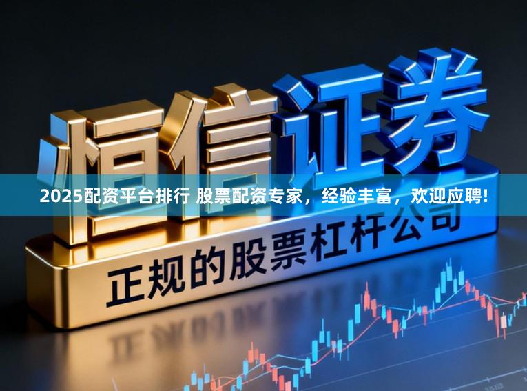 2025配资平台排行 股票配资专家，经验丰富，欢迎应聘!
