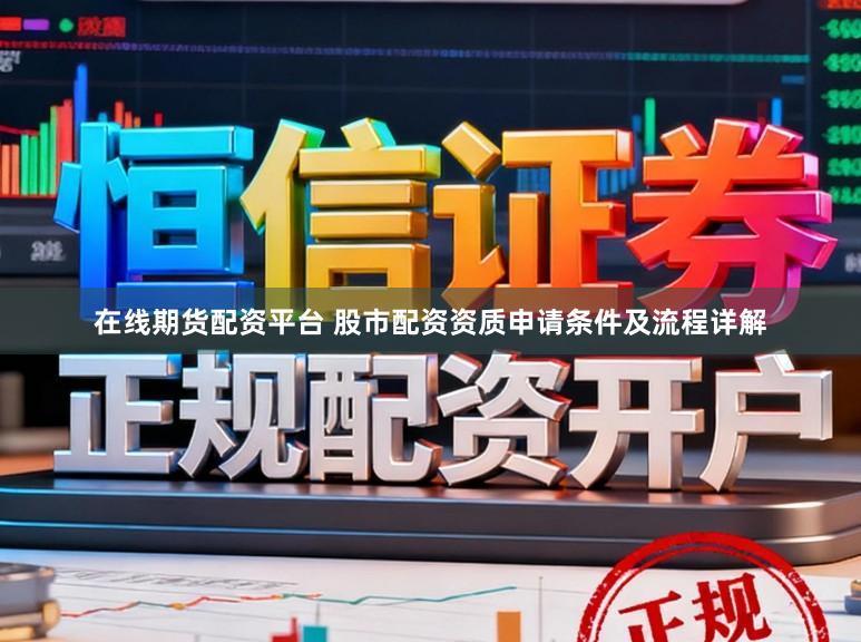 在线期货配资平台 股市配资资质申请条件及流程详解