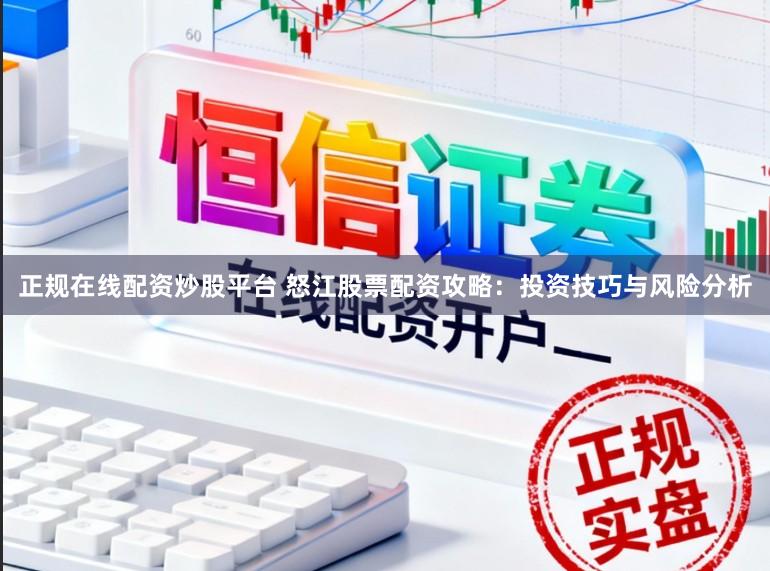 正规在线配资炒股平台 怒江股票配资攻略：投资技巧与风险分析