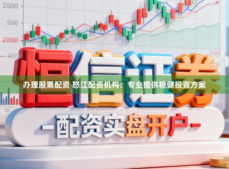 办理股票配资 怒江配资机构：专业提供稳健投资方案