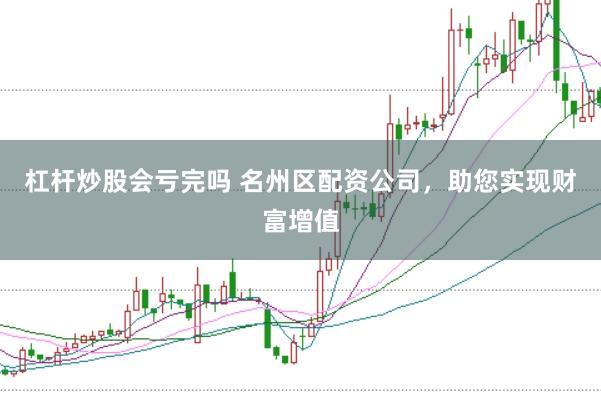 杠杆炒股会亏完吗 名州区配资公司，助您实现财富增值