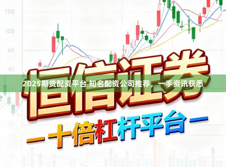 2025期货配资平台 知名配资公司推荐，一手资讯获悉