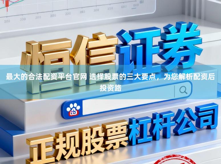 最大的合法配资平台官网 选择股票的三大要点，为您解析配资后投资路